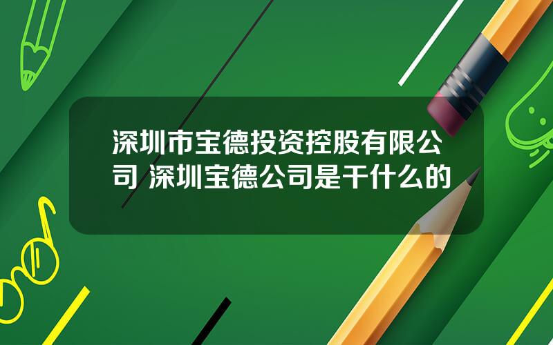 深圳市宝德投资控股有限公司 深圳宝德公司是干什么的